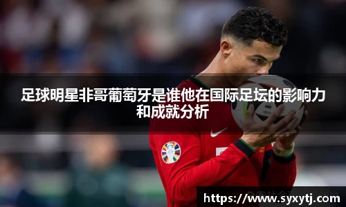 足球明星非哥葡萄牙是谁他在国际足坛的影响力和成就分析